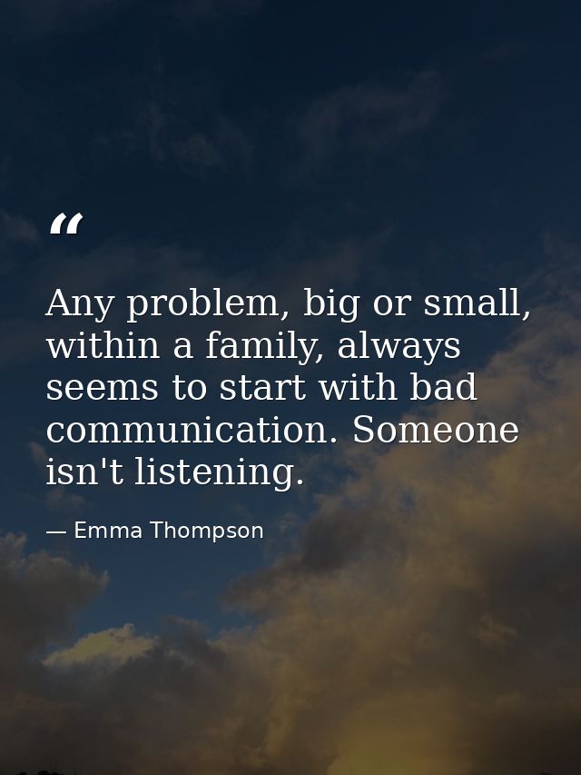 Any problem, big or small, within a family, always seems to start with bad communication. Someone isn't listening. — Emma Thompson