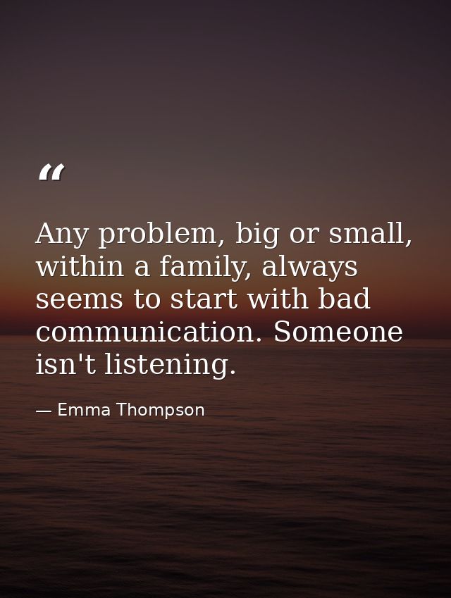 Any problem, big or small, within a family, always seems to start with bad communication. Someone isn't listening. — Emma Thompson