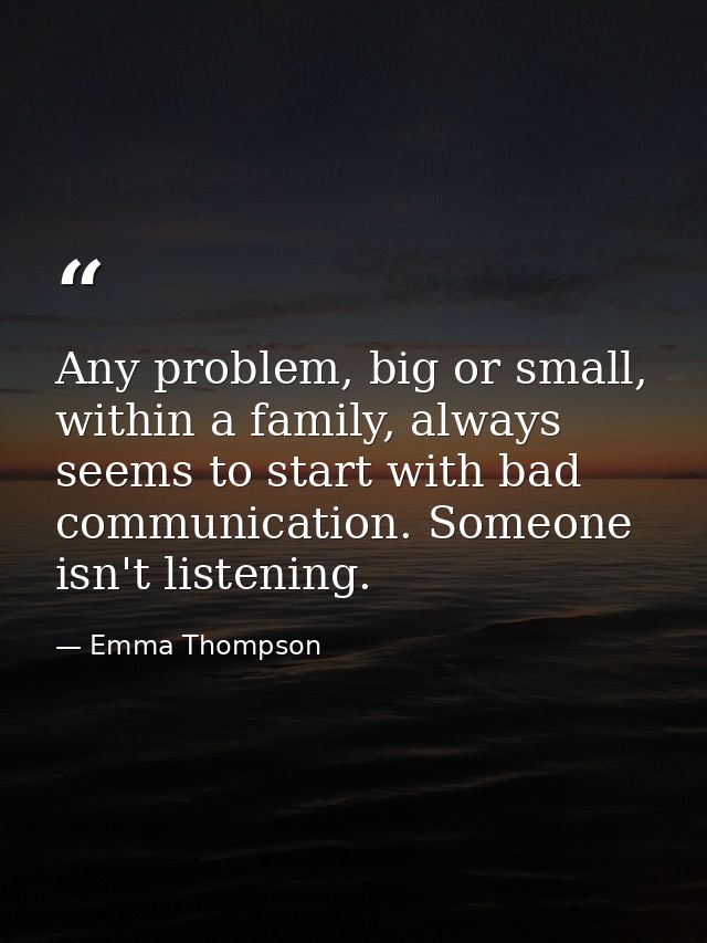 Any problem, big or small, within a family, always seems to start with bad communication. Someone isn't listening. — Emma Thompson