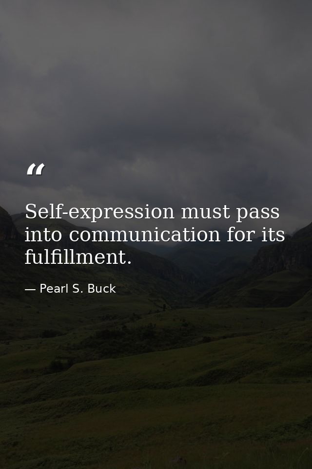 Self-expression must pass into communication for its fulfillment. — Pearl S. Buck