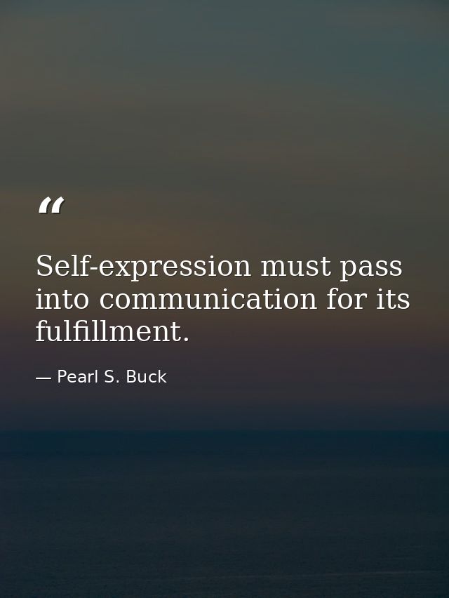 Self-expression must pass into communication for its fulfillment. — Pearl S. Buck