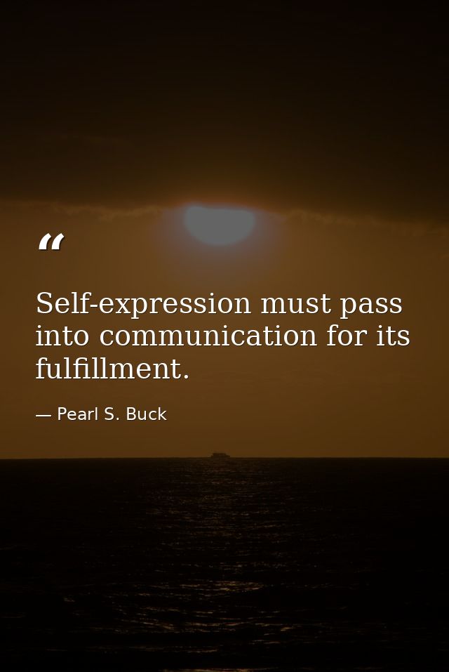 Self-expression must pass into communication for its fulfillment. — Pearl S. Buck