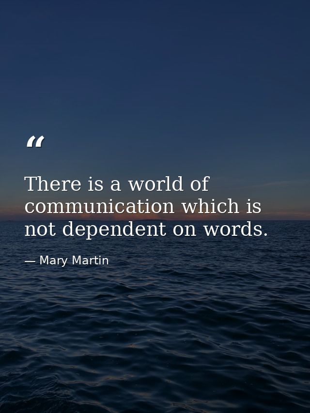 There is a world of communication which is not dependent on words. — Mary Martin