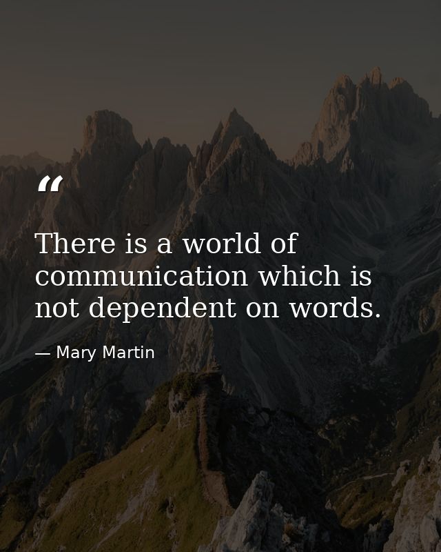 There is a world of communication which is not dependent on words. — Mary Martin