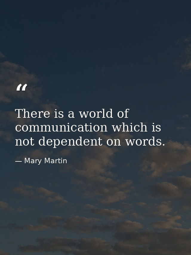 There is a world of communication which is not dependent on words. — Mary Martin