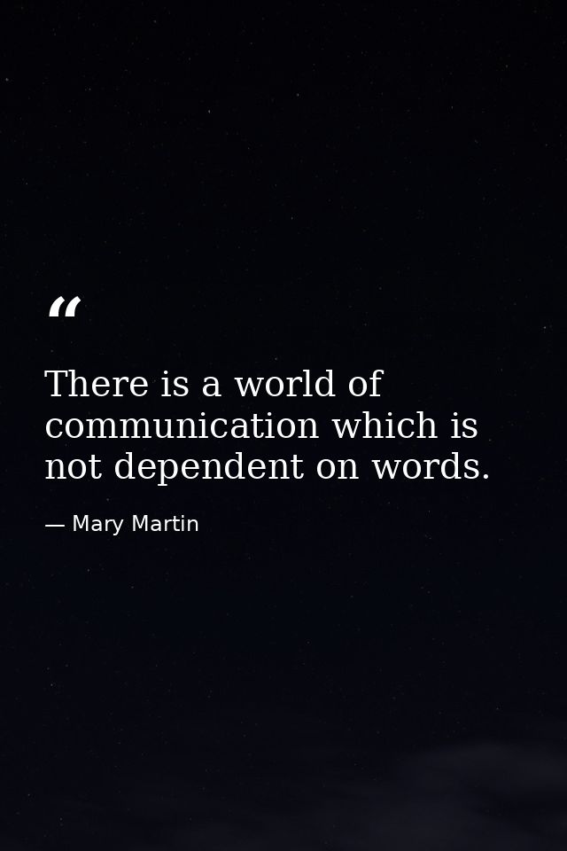 There is a world of communication which is not dependent on words. — Mary Martin
