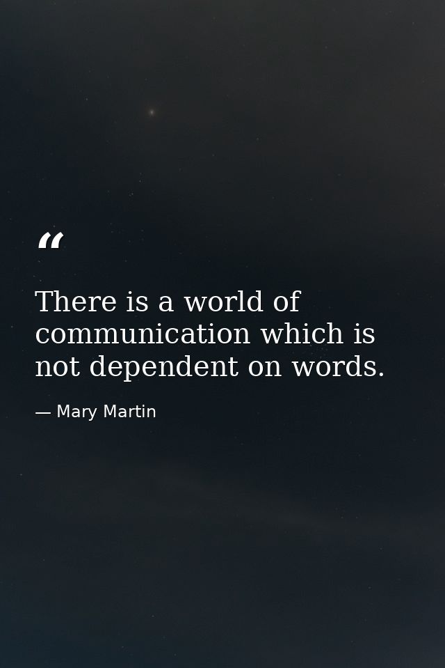There is a world of communication which is not dependent on words. — Mary Martin
