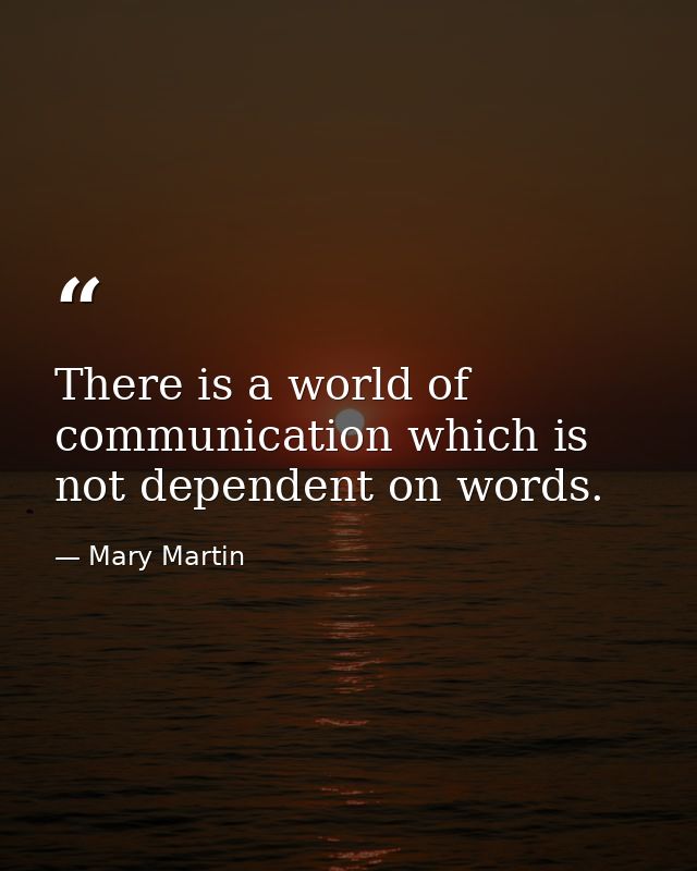 There is a world of communication which is not dependent on words. — Mary Martin