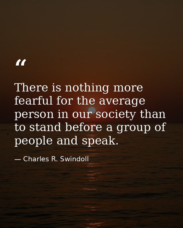 There is nothing more fearful for the average person in our society than to stand before a group of people and speak. — Charles R. Swindoll