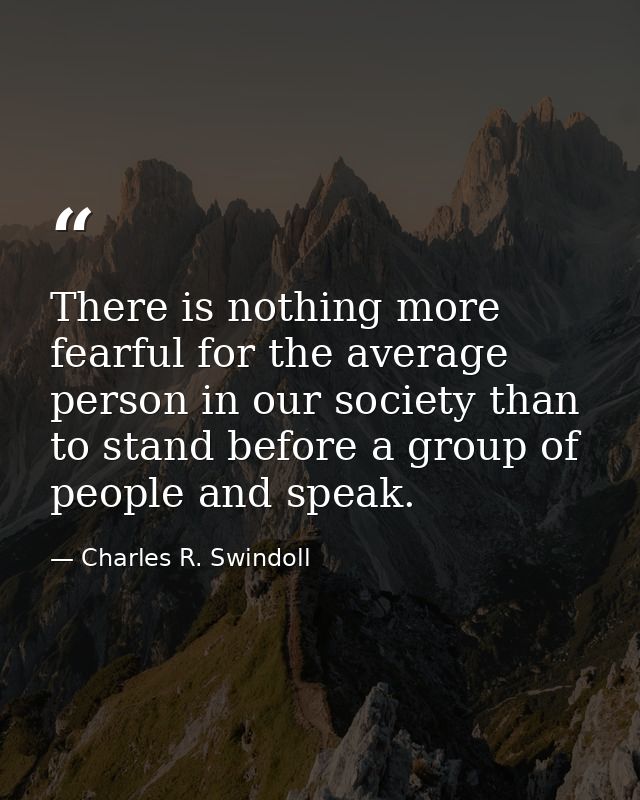 There is nothing more fearful for the average person in our society than to stand before a group of people and speak. — Charles R. Swindoll