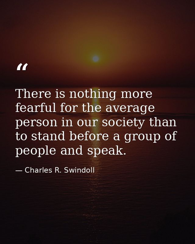 There is nothing more fearful for the average person in our society than to stand before a group of people and speak. — Charles R. Swindoll
