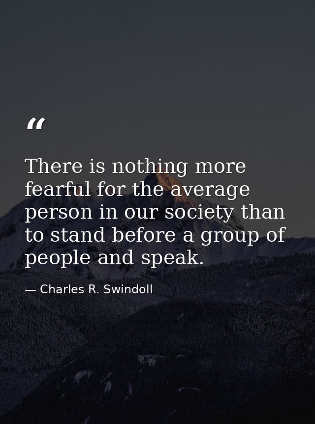 There is nothing more fearful for the average person in our society than to stand before a group of people and speak. — Charles R. Swindoll