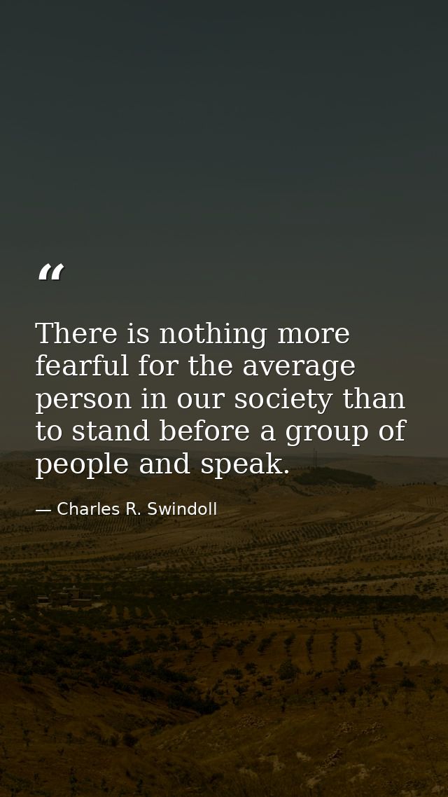 There is nothing more fearful for the average person in our society than to stand before a group of people and speak. — Charles R. Swindoll