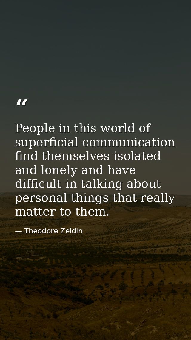 People in this world of superficial communication find themselves isolated and lonely and have difficult in talking abou — Theodore Zeldin