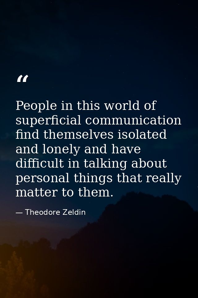 People in this world of superficial communication find themselves isolated and lonely and have difficult in talking abou — Theodore Zeldin