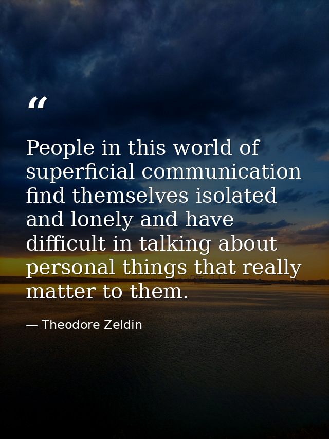 People in this world of superficial communication find themselves isolated and lonely and have difficult in talking abou — Theodore Zeldin
