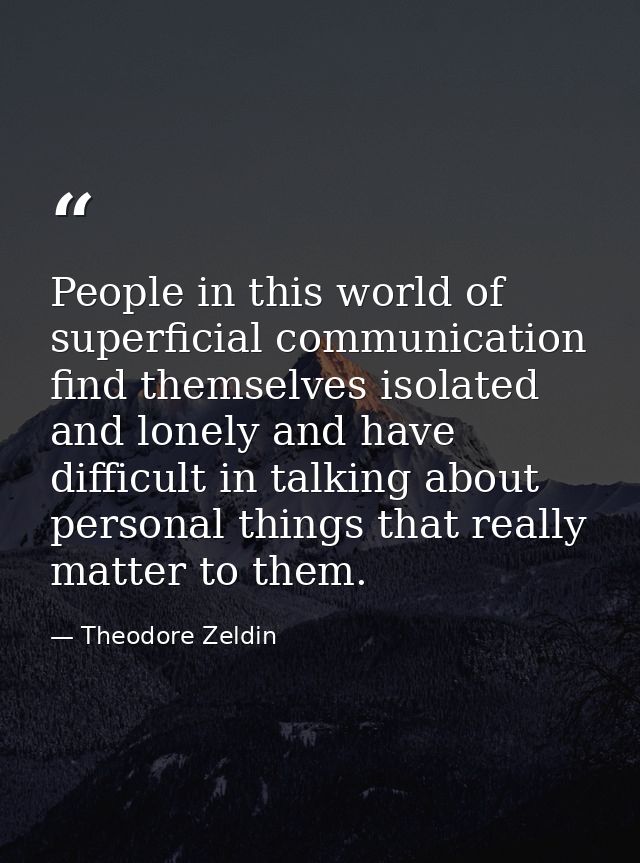 People in this world of superficial communication find themselves isolated and lonely and have difficult in talking abou — Theodore Zeldin