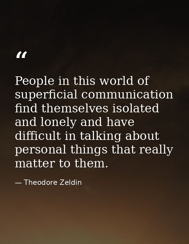 People in this world of superficial communication find themselves isolated and lonely and have difficult in talking abou — Theodore Zeldin