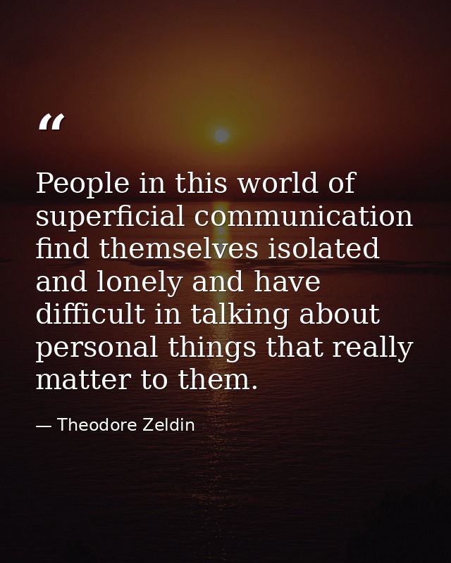 People in this world of superficial communication find themselves isolated and lonely and have difficult in talking abou — Theodore Zeldin