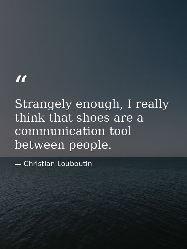 Strangely enough, I really think that shoes are a communication tool between people. — Christian Louboutin