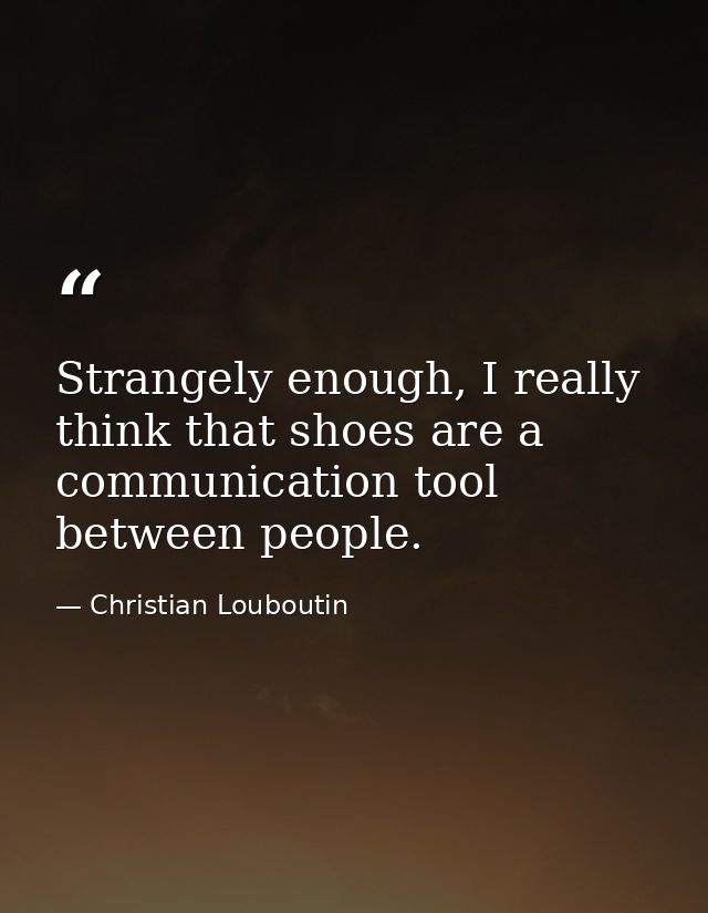 Strangely enough, I really think that shoes are a communication tool between people. — Christian Louboutin