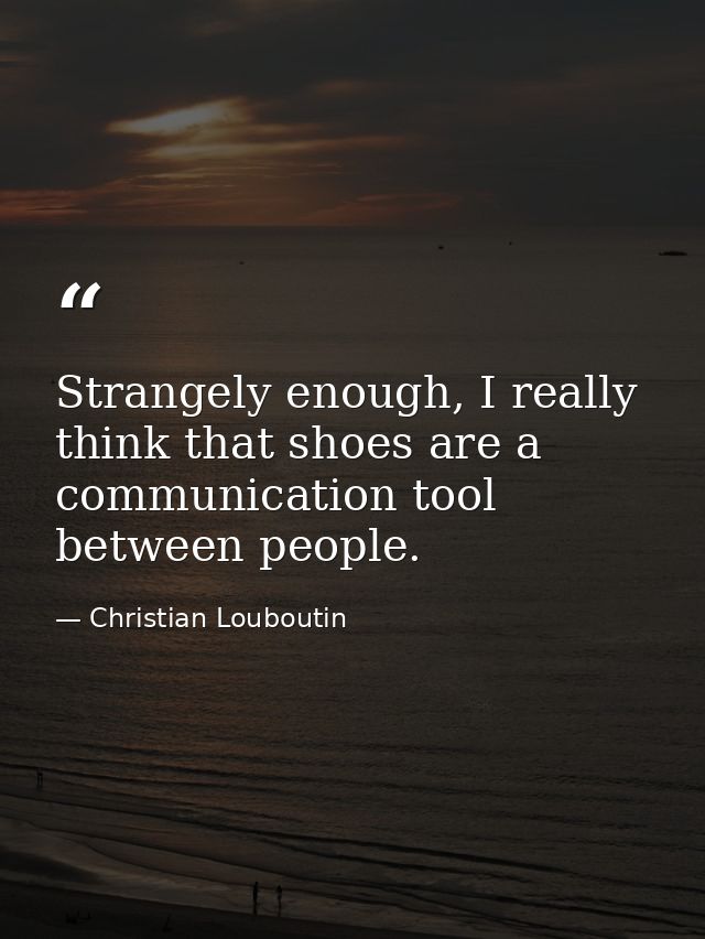 Strangely enough, I really think that shoes are a communication tool between people. — Christian Louboutin