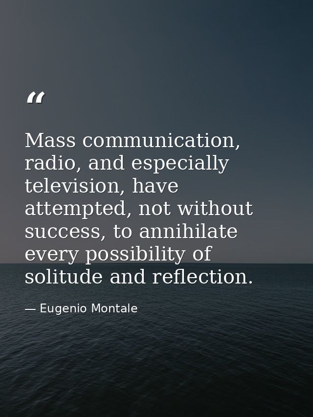 Mass communication, radio, and especially television, have attempted, not without success, to annihilate every possibili — Eugenio Montale