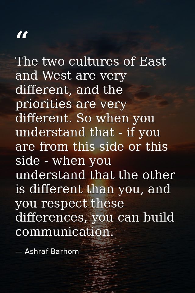 The two cultures of East and West are very different, and the priorities are very different. So when you understand that — Ashraf Barhom