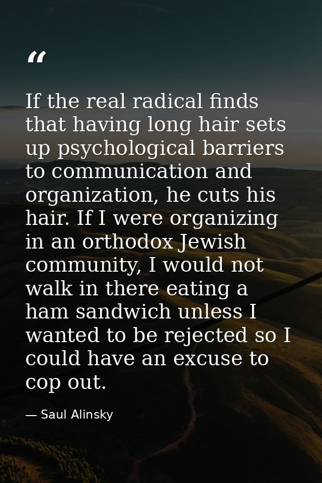 If the real radical finds that having long hair sets up psychological barriers to communication and organization, he cut — Saul Alinsky