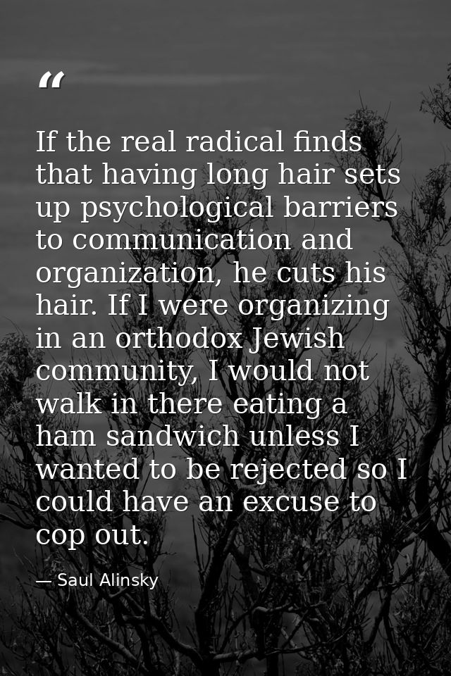 If the real radical finds that having long hair sets up psychological barriers to communication and organization, he cut — Saul Alinsky