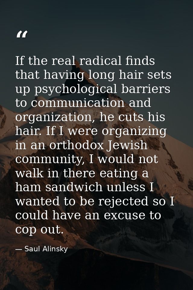If the real radical finds that having long hair sets up psychological barriers to communication and organization, he cut — Saul Alinsky