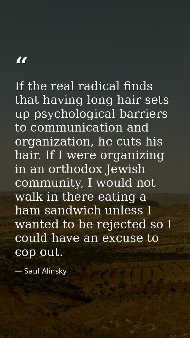 If the real radical finds that having long hair sets up psychological barriers to communication and organization, he cut — Saul Alinsky