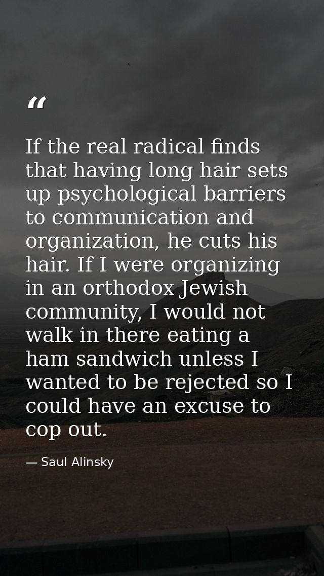 If the real radical finds that having long hair sets up psychological barriers to communication and organization, he cut — Saul Alinsky