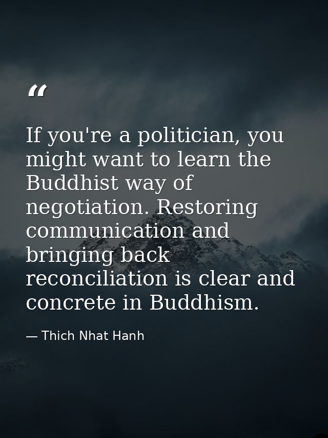If you're a politician, you might want to learn the Buddhist way of negotiation. Restoring communication and bringing ba — Thich Nhat Hanh