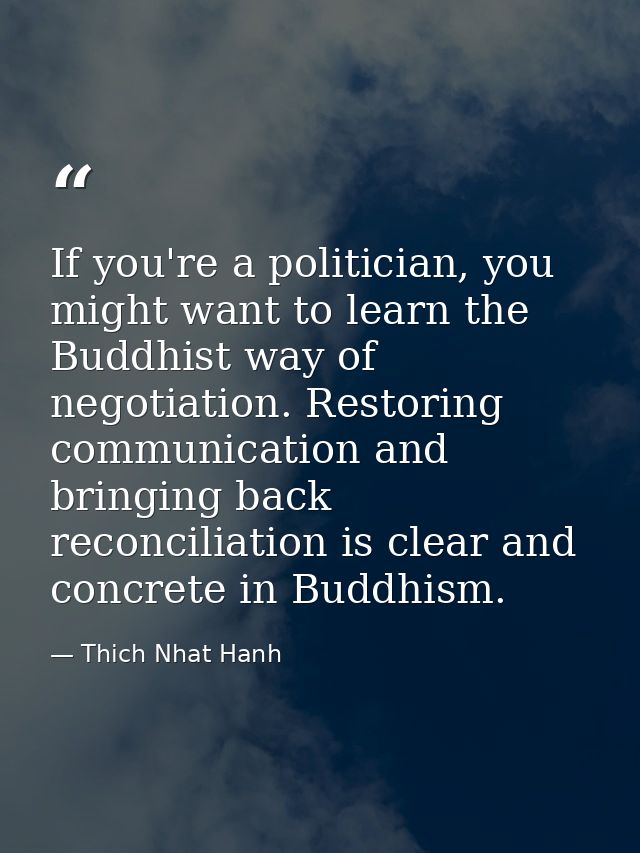 If you're a politician, you might want to learn the Buddhist way of negotiation. Restoring communication and bringing ba — Thich Nhat Hanh