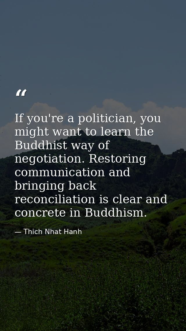 If you're a politician, you might want to learn the Buddhist way of negotiation. Restoring communication and bringing ba — Thich Nhat Hanh