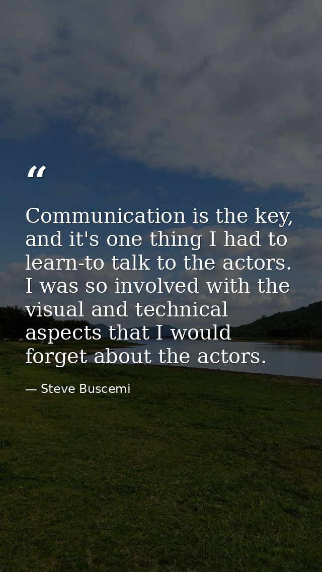 Communication is the key, and it's one thing I had to learn-to talk to the actors. I was so involved with the visual and — Steve Buscemi