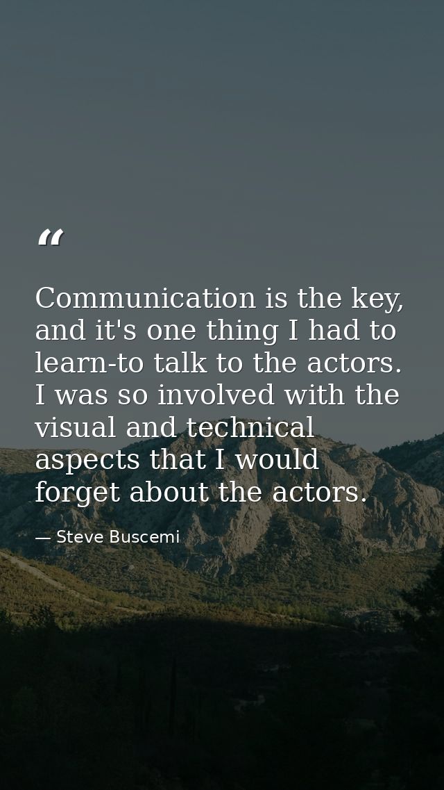 Communication is the key, and it's one thing I had to learn-to talk to the actors. I was so involved with the visual and — Steve Buscemi