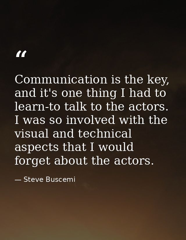 Communication is the key, and it's one thing I had to learn-to talk to the actors. I was so involved with the visual and — Steve Buscemi