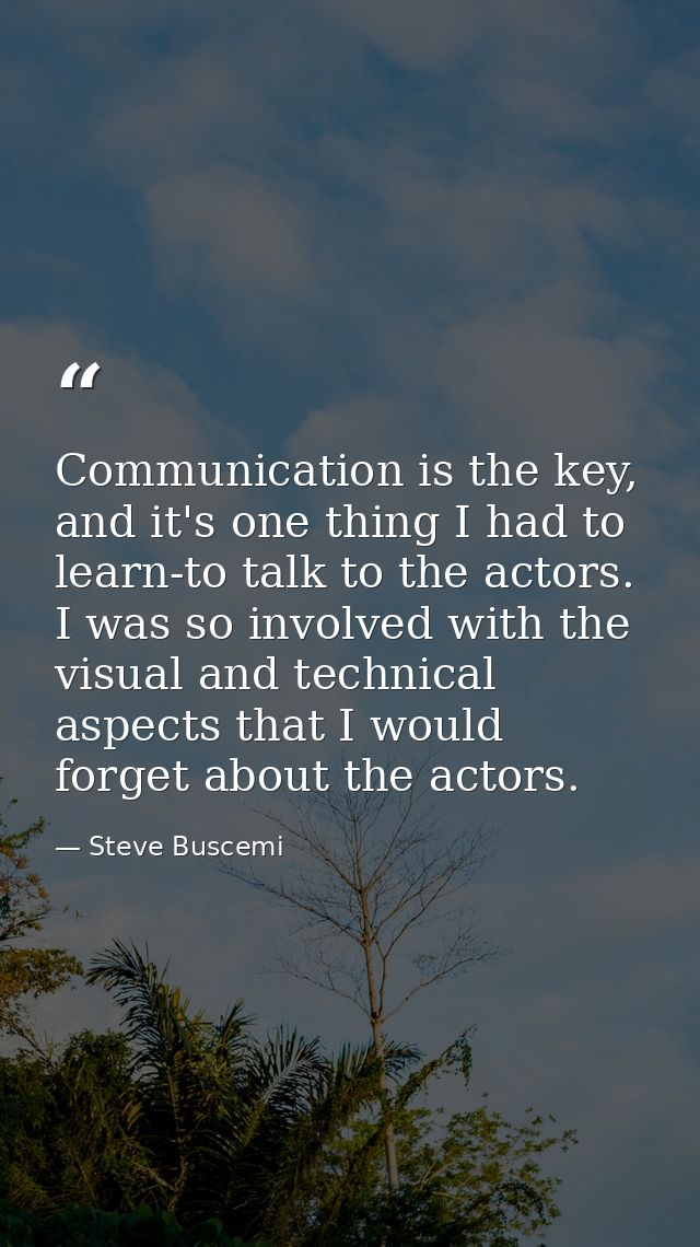 Communication is the key, and it's one thing I had to learn-to talk to the actors. I was so involved with the visual and — Steve Buscemi