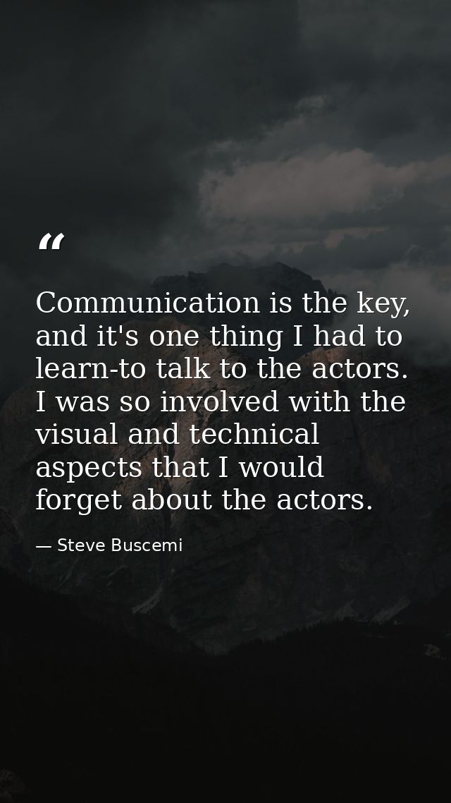 Communication is the key, and it's one thing I had to learn-to talk to the actors. I was so involved with the visual and — Steve Buscemi
