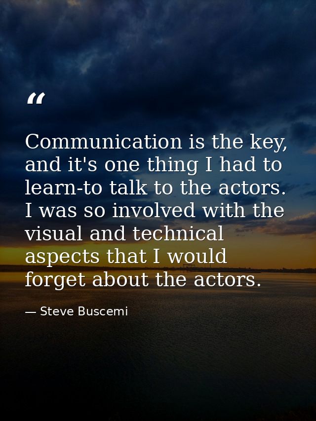 Communication is the key, and it's one thing I had to learn-to talk to the actors. I was so involved with the visual and — Steve Buscemi