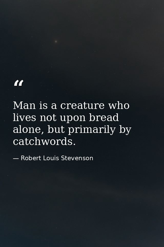 Man is a creature who lives not upon bread alone, but primarily by catchwords. — Robert Louis Stevenson