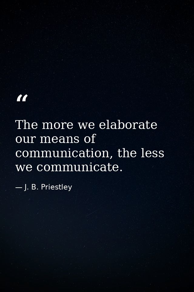 The more we elaborate our means of communication, the less we communicate. — J. B. Priestley