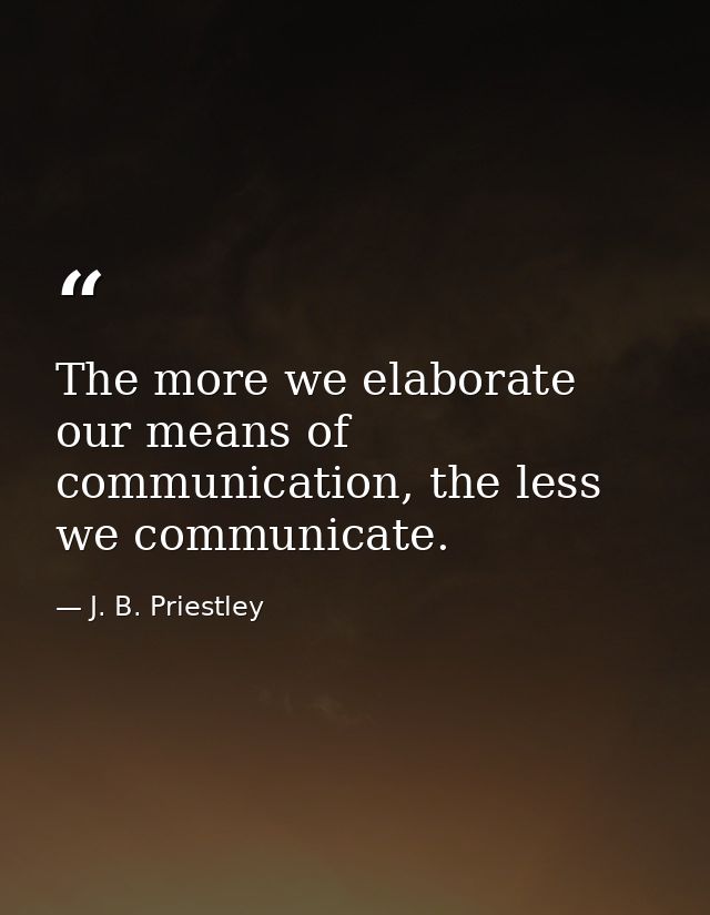 The more we elaborate our means of communication, the less we communicate. — J. B. Priestley