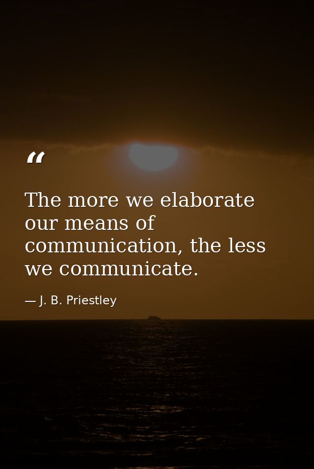 The more we elaborate our means of communication, the less we communicate. — J. B. Priestley