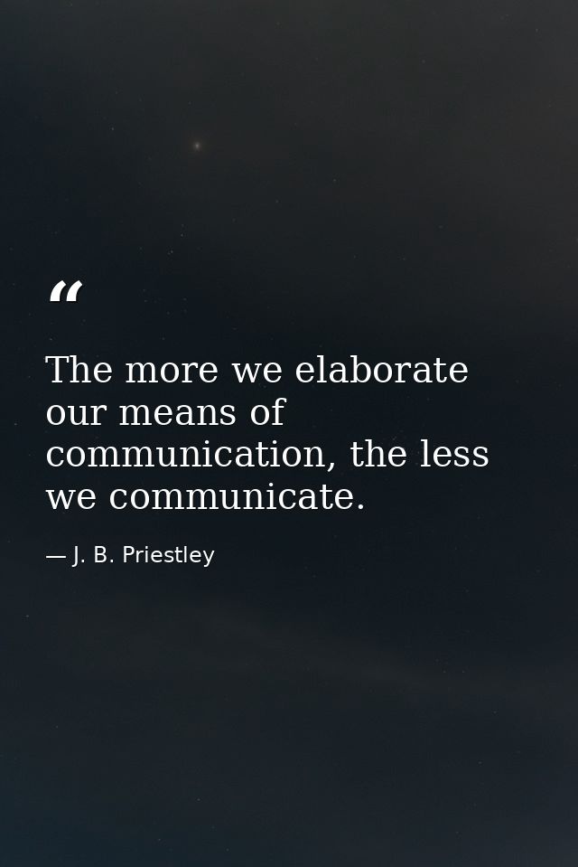 The more we elaborate our means of communication, the less we communicate. — J. B. Priestley