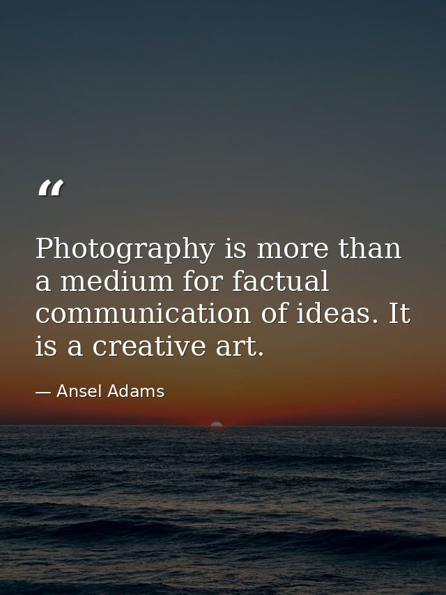 Photography is more than a medium for factual communication of ideas. It is a creative art. — Ansel Adams