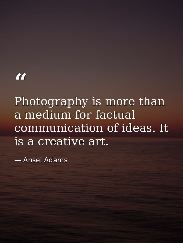 Photography is more than a medium for factual communication of ideas. It is a creative art. — Ansel Adams