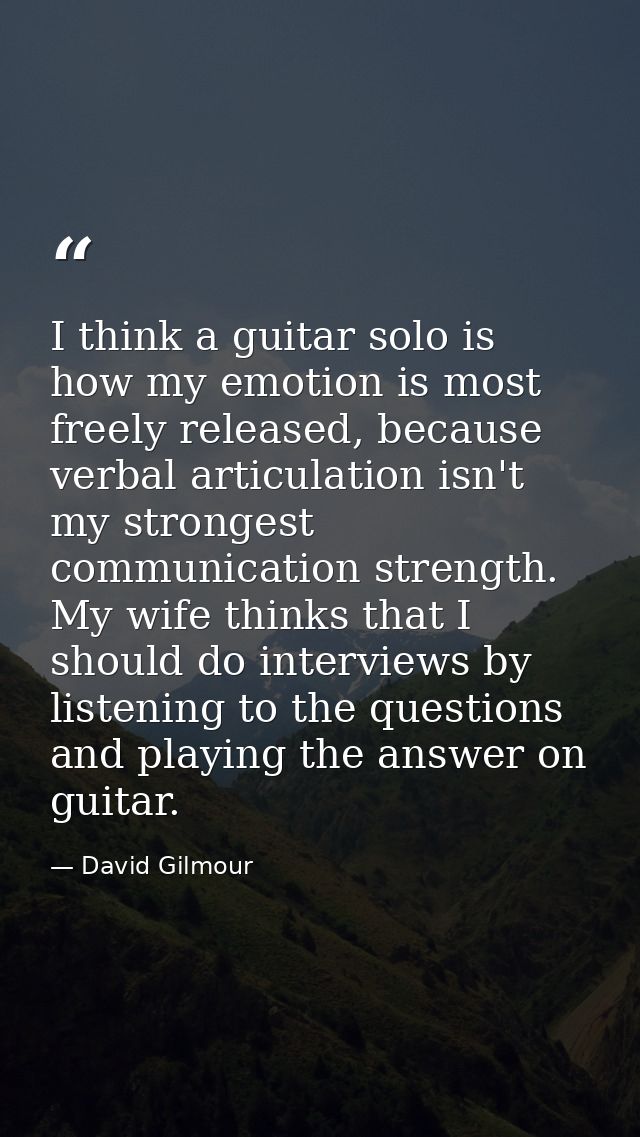 I think a guitar solo is how my emotion is most freely released, because verbal articulation isn't my strongest communic — David Gilmour